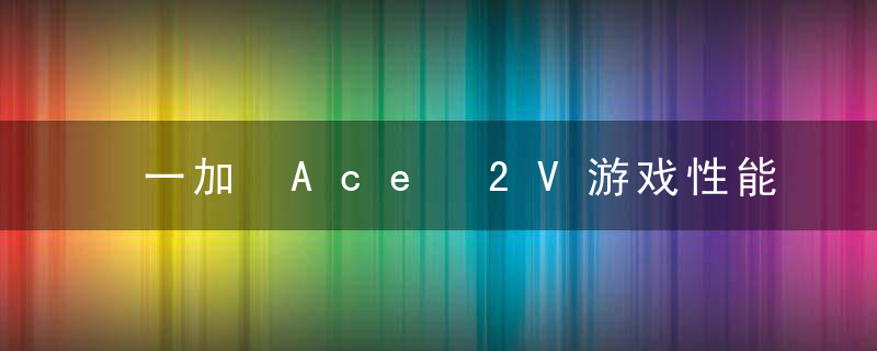一加 Ace 2V游戏性能如何